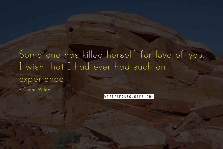 Oscar Wilde Quotes: Some one has killed herself for love of you. I wish that I had ever had such an experience.