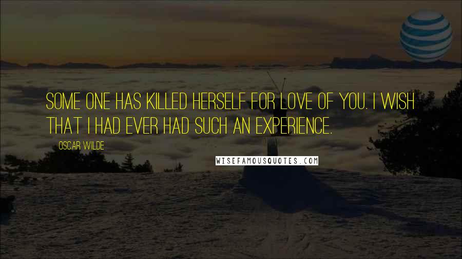 Oscar Wilde Quotes: Some one has killed herself for love of you. I wish that I had ever had such an experience.