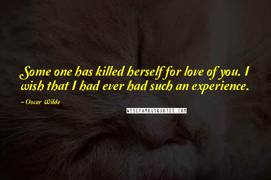 Oscar Wilde Quotes: Some one has killed herself for love of you. I wish that I had ever had such an experience.