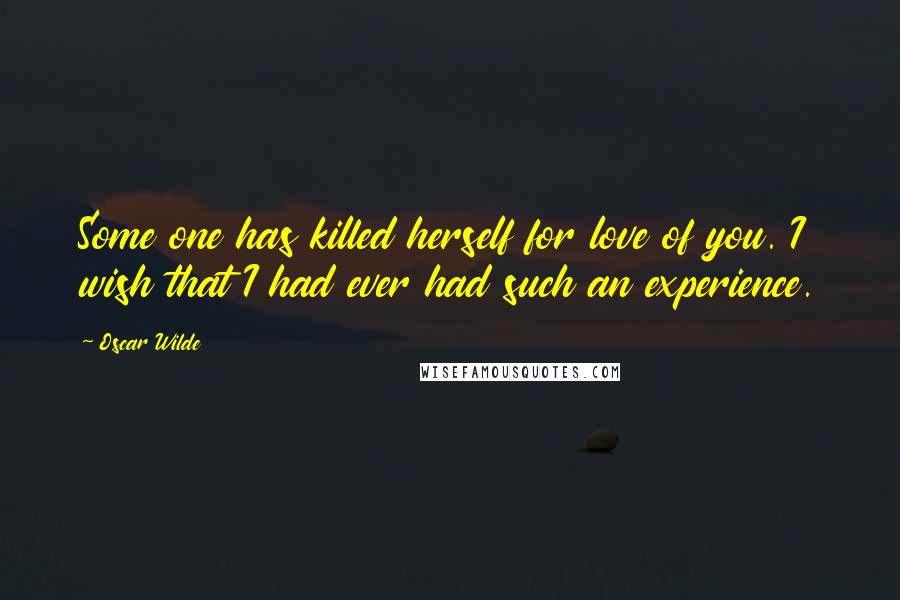 Oscar Wilde Quotes: Some one has killed herself for love of you. I wish that I had ever had such an experience.