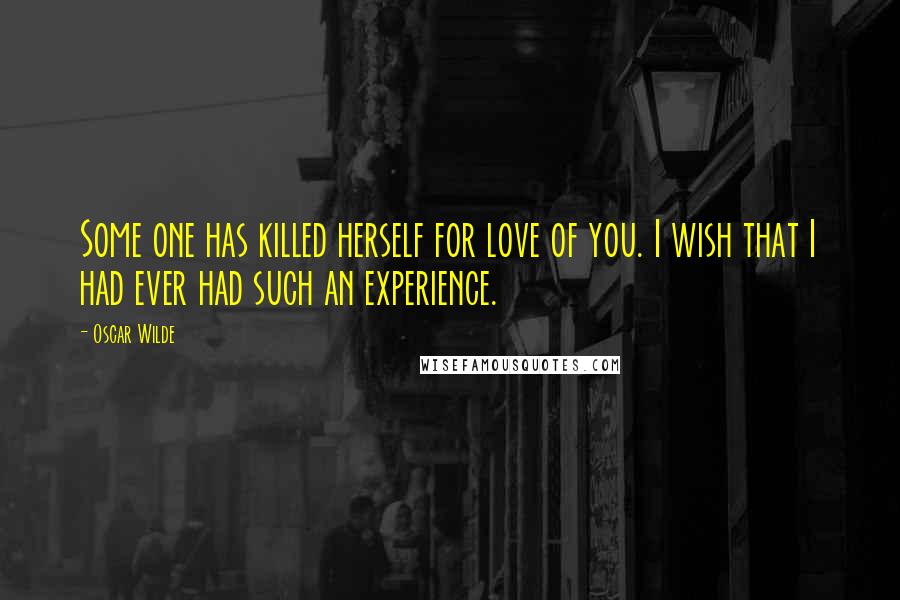 Oscar Wilde Quotes: Some one has killed herself for love of you. I wish that I had ever had such an experience.