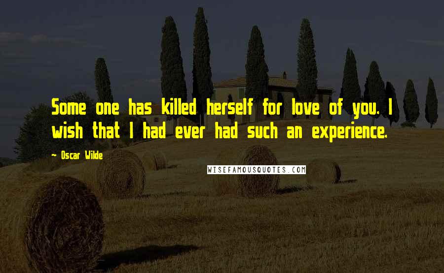 Oscar Wilde Quotes: Some one has killed herself for love of you. I wish that I had ever had such an experience.