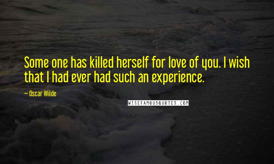 Oscar Wilde Quotes: Some one has killed herself for love of you. I wish that I had ever had such an experience.