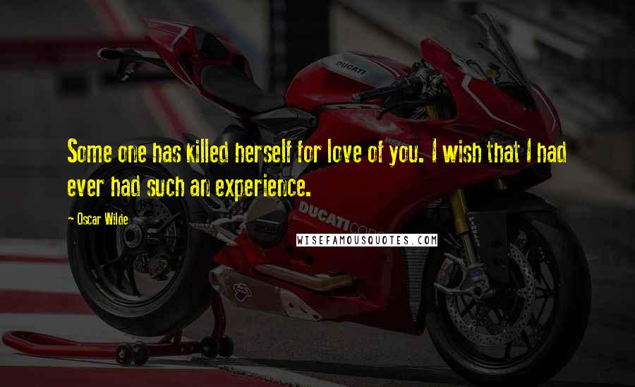 Oscar Wilde Quotes: Some one has killed herself for love of you. I wish that I had ever had such an experience.