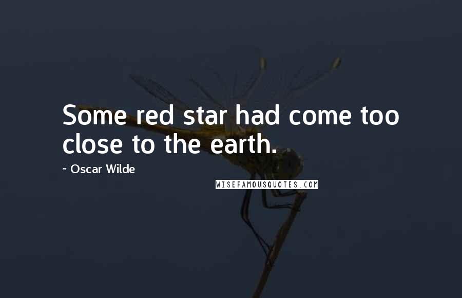 Oscar Wilde Quotes: Some red star had come too close to the earth.