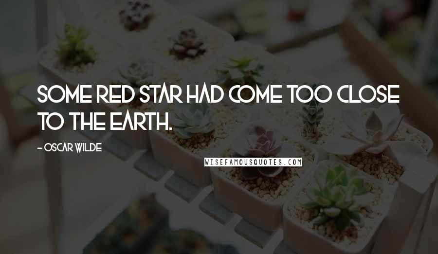 Oscar Wilde Quotes: Some red star had come too close to the earth.