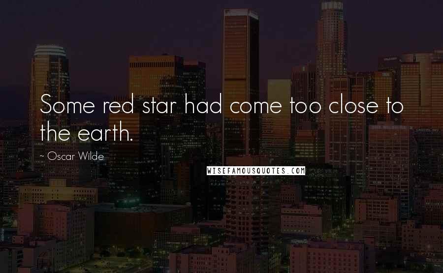 Oscar Wilde Quotes: Some red star had come too close to the earth.