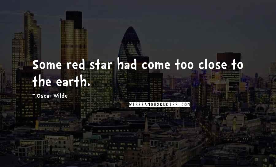Oscar Wilde Quotes: Some red star had come too close to the earth.