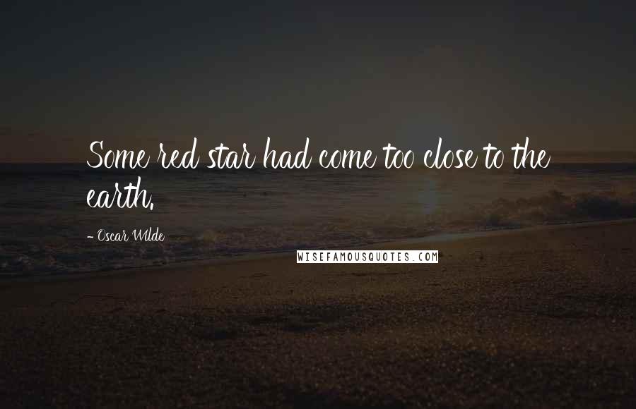 Oscar Wilde Quotes: Some red star had come too close to the earth.