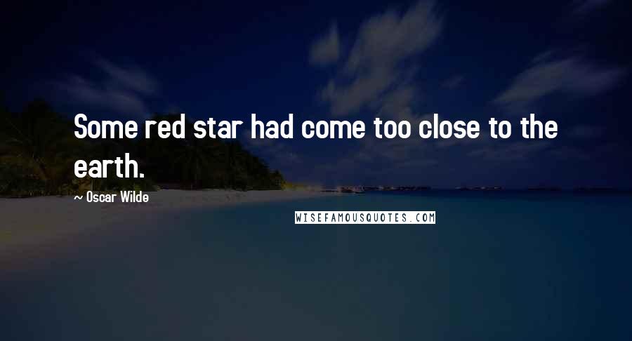 Oscar Wilde Quotes: Some red star had come too close to the earth.