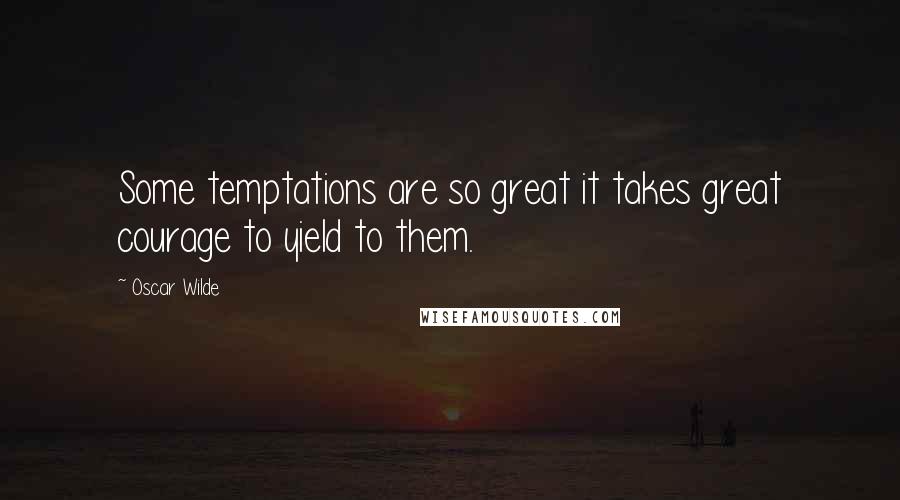 Oscar Wilde Quotes: Some temptations are so great it takes great courage to yield to them.