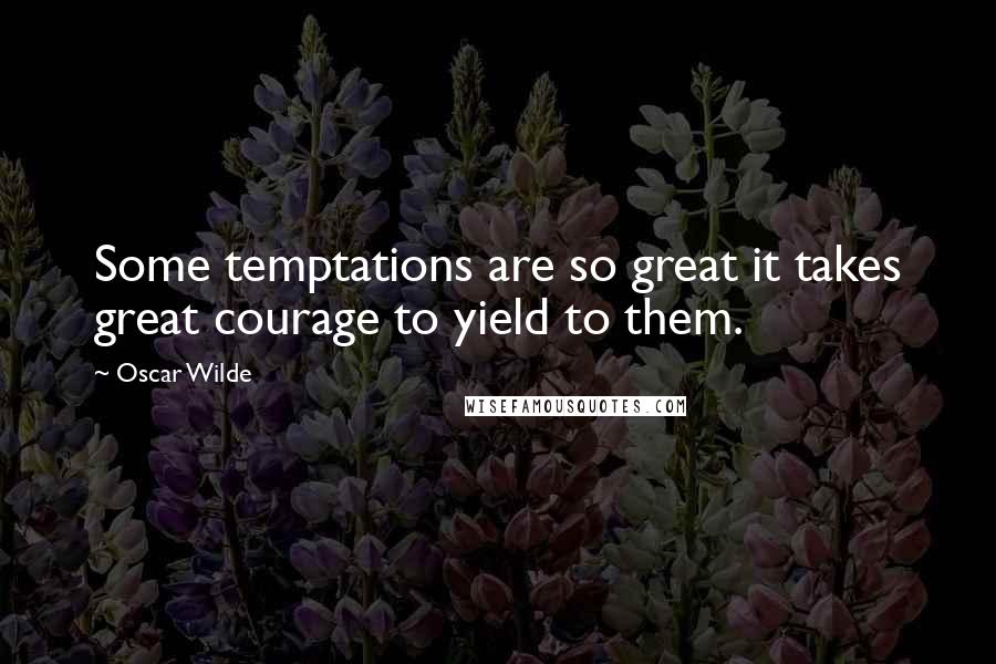 Oscar Wilde Quotes: Some temptations are so great it takes great courage to yield to them.