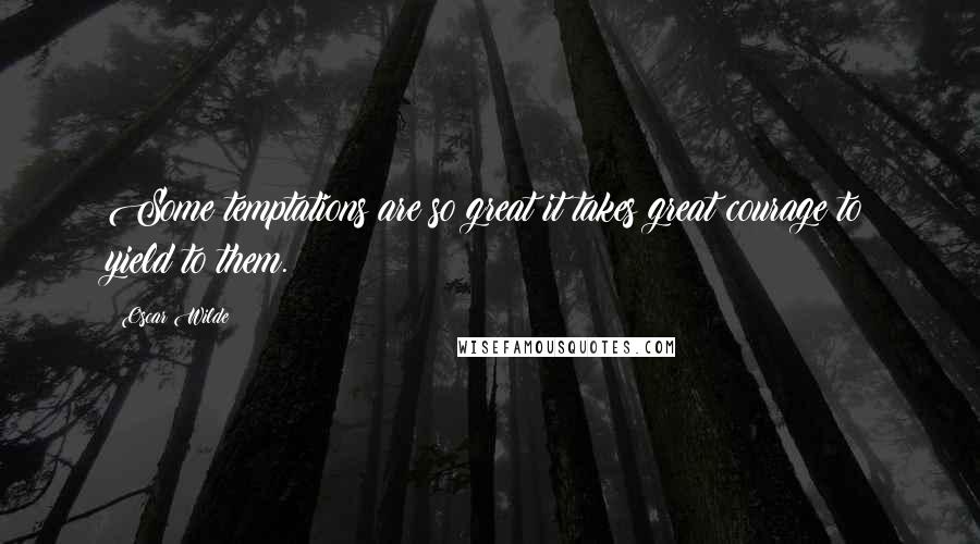 Oscar Wilde Quotes: Some temptations are so great it takes great courage to yield to them.