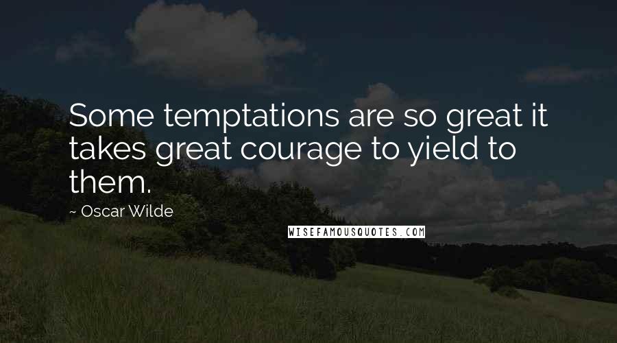 Oscar Wilde Quotes: Some temptations are so great it takes great courage to yield to them.