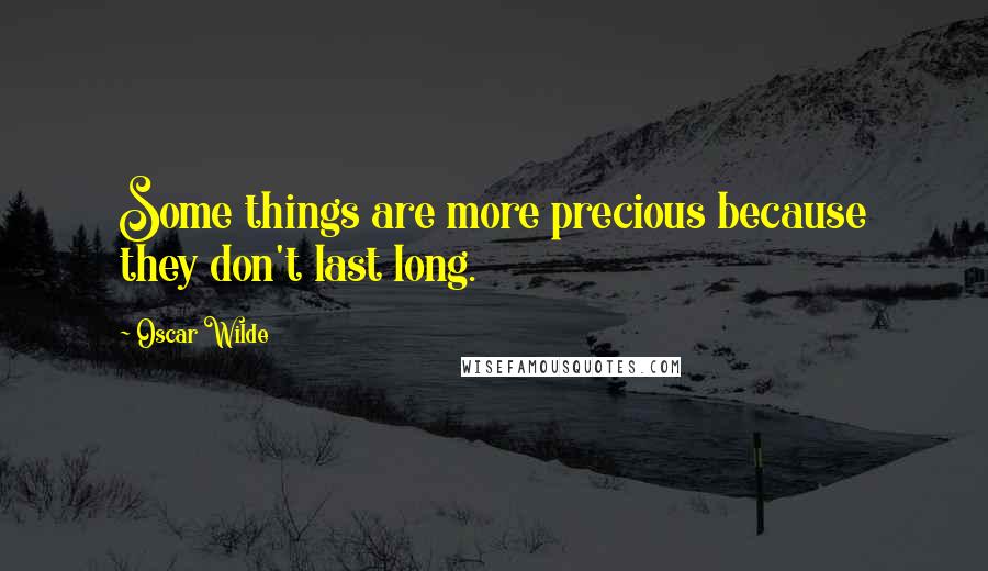 Oscar Wilde Quotes: Some things are more precious because they don't last long.