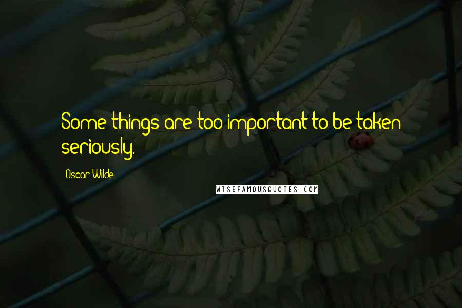 Oscar Wilde Quotes: Some things are too important to be taken seriously.