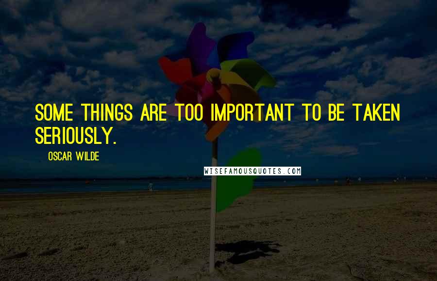 Oscar Wilde Quotes: Some things are too important to be taken seriously.