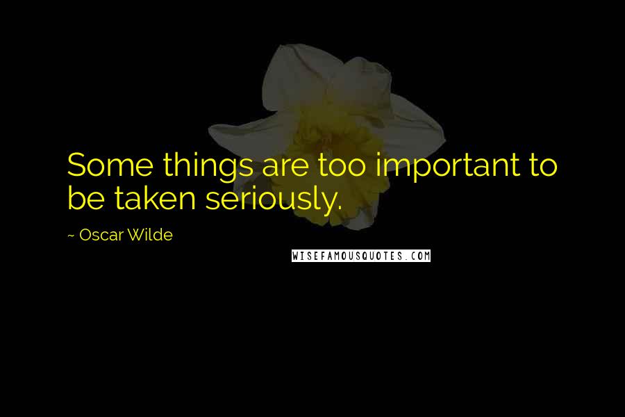 Oscar Wilde Quotes: Some things are too important to be taken seriously.