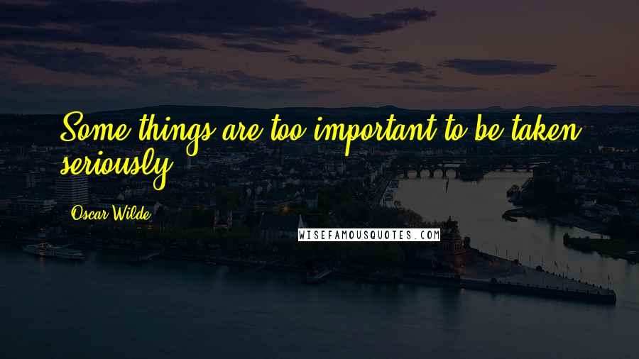 Oscar Wilde Quotes: Some things are too important to be taken seriously.