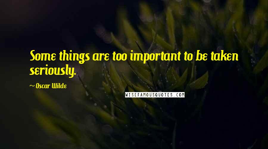 Oscar Wilde Quotes: Some things are too important to be taken seriously.