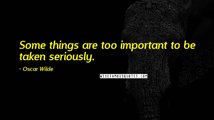 Oscar Wilde Quotes: Some things are too important to be taken seriously.