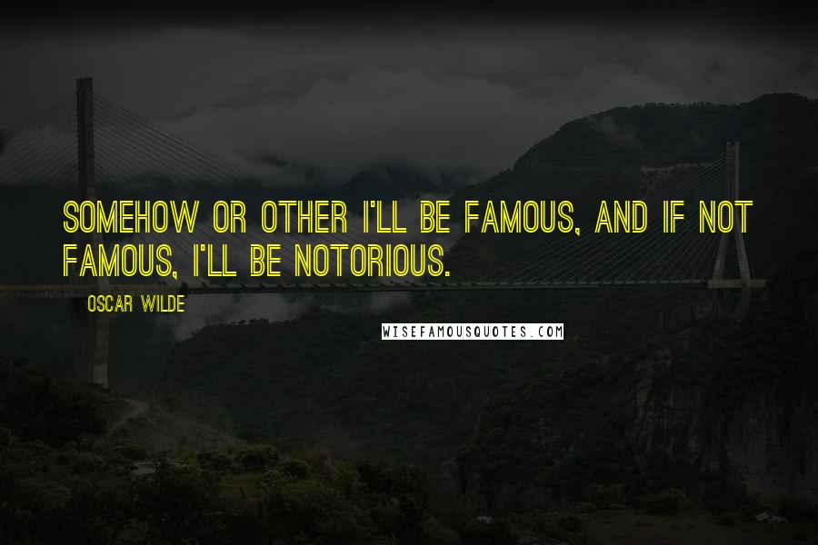 Oscar Wilde Quotes: Somehow or other I'll be famous, and if not famous, I'll be notorious.