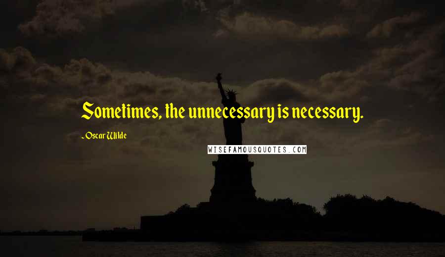 Oscar Wilde Quotes: Sometimes, the unnecessary is necessary.