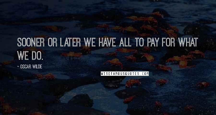 Oscar Wilde Quotes: Sooner or later we have all to pay for what we do.