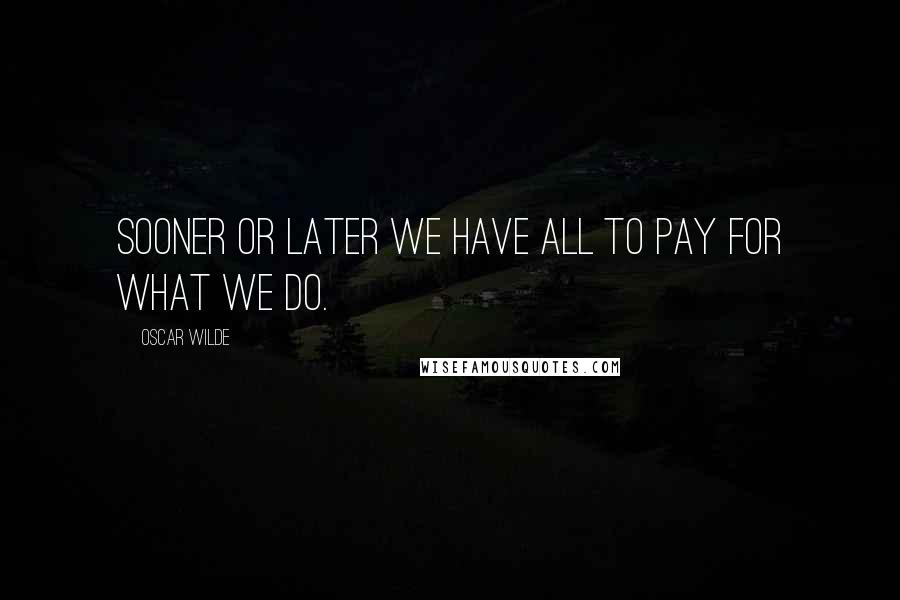 Oscar Wilde Quotes: Sooner or later we have all to pay for what we do.