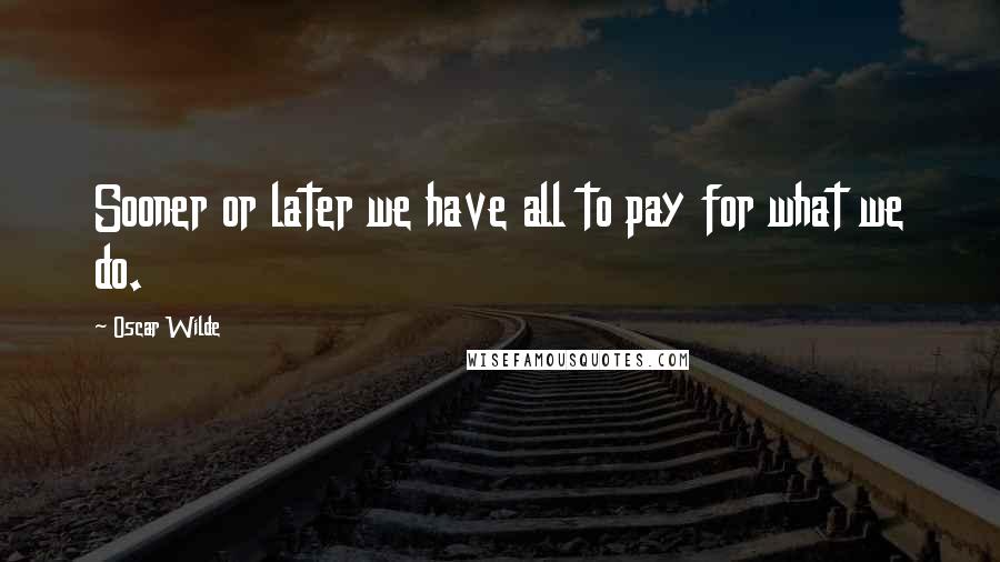 Oscar Wilde Quotes: Sooner or later we have all to pay for what we do.