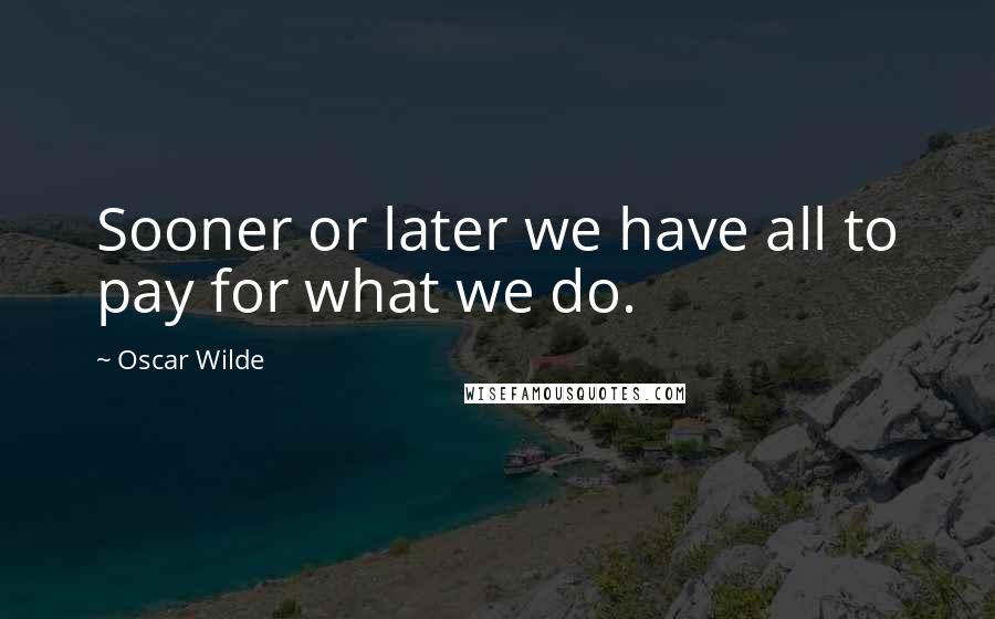 Oscar Wilde Quotes: Sooner or later we have all to pay for what we do.