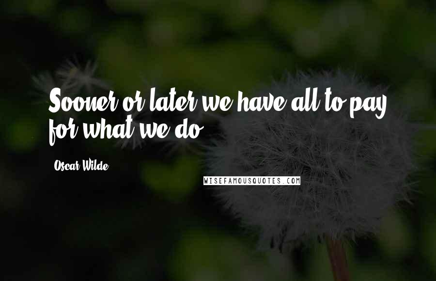 Oscar Wilde Quotes: Sooner or later we have all to pay for what we do.