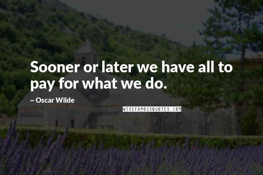 Oscar Wilde Quotes: Sooner or later we have all to pay for what we do.