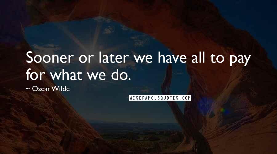 Oscar Wilde Quotes: Sooner or later we have all to pay for what we do.