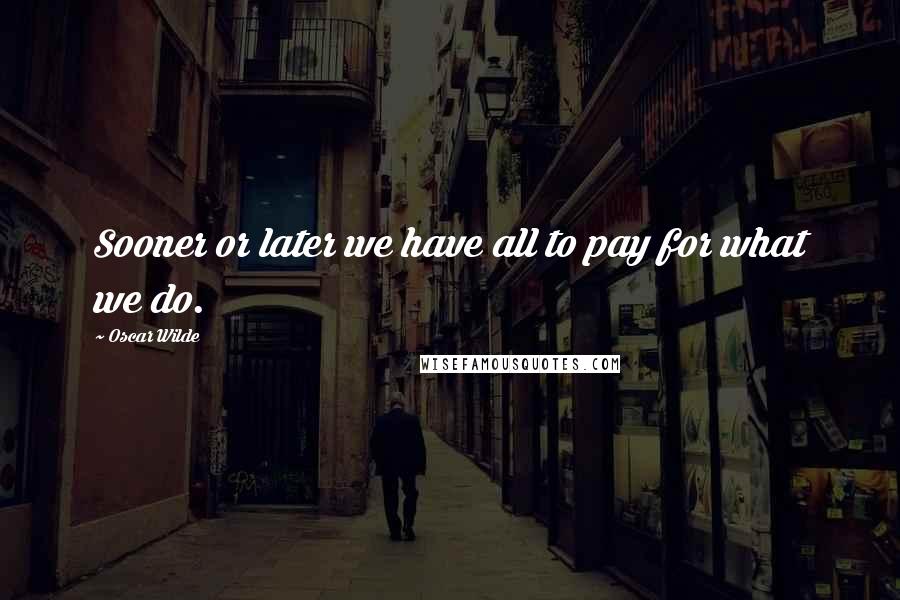 Oscar Wilde Quotes: Sooner or later we have all to pay for what we do.