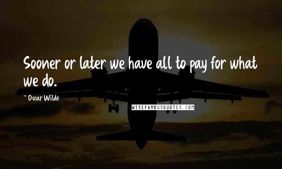 Oscar Wilde Quotes: Sooner or later we have all to pay for what we do.