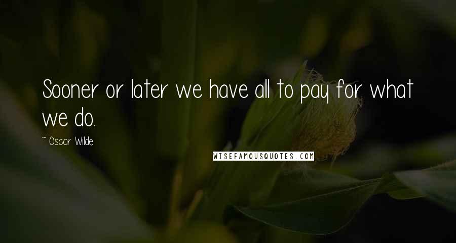 Oscar Wilde Quotes: Sooner or later we have all to pay for what we do.