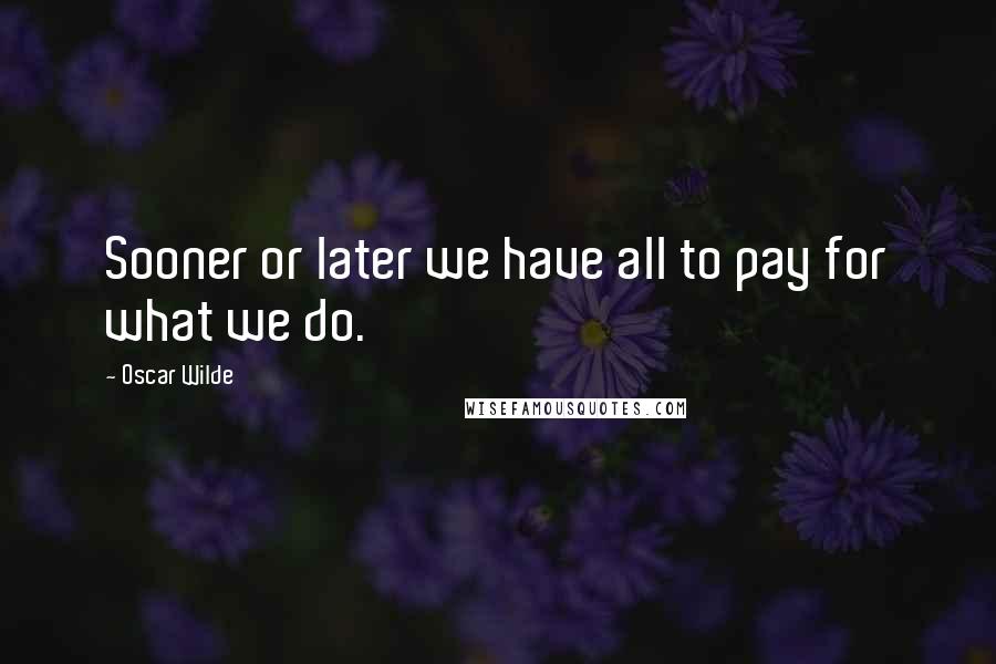 Oscar Wilde Quotes: Sooner or later we have all to pay for what we do.