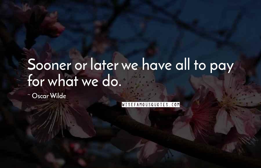 Oscar Wilde Quotes: Sooner or later we have all to pay for what we do.