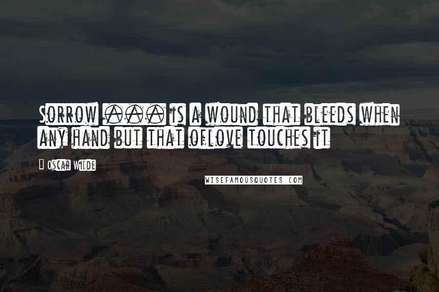 Oscar Wilde Quotes: Sorrow ... is a wound that bleeds when any hand but that oflove touches it