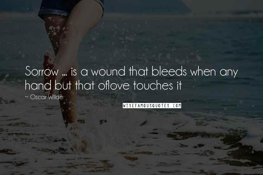 Oscar Wilde Quotes: Sorrow ... is a wound that bleeds when any hand but that oflove touches it