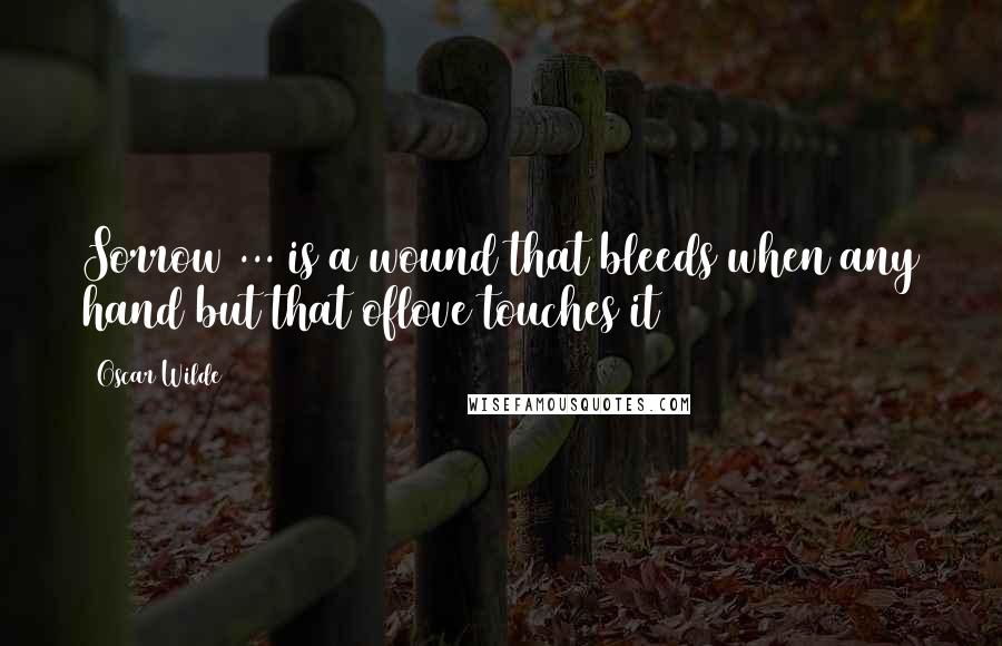 Oscar Wilde Quotes: Sorrow ... is a wound that bleeds when any hand but that oflove touches it