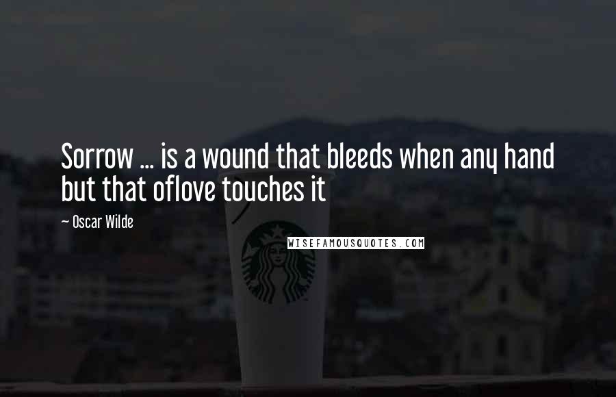 Oscar Wilde Quotes: Sorrow ... is a wound that bleeds when any hand but that oflove touches it