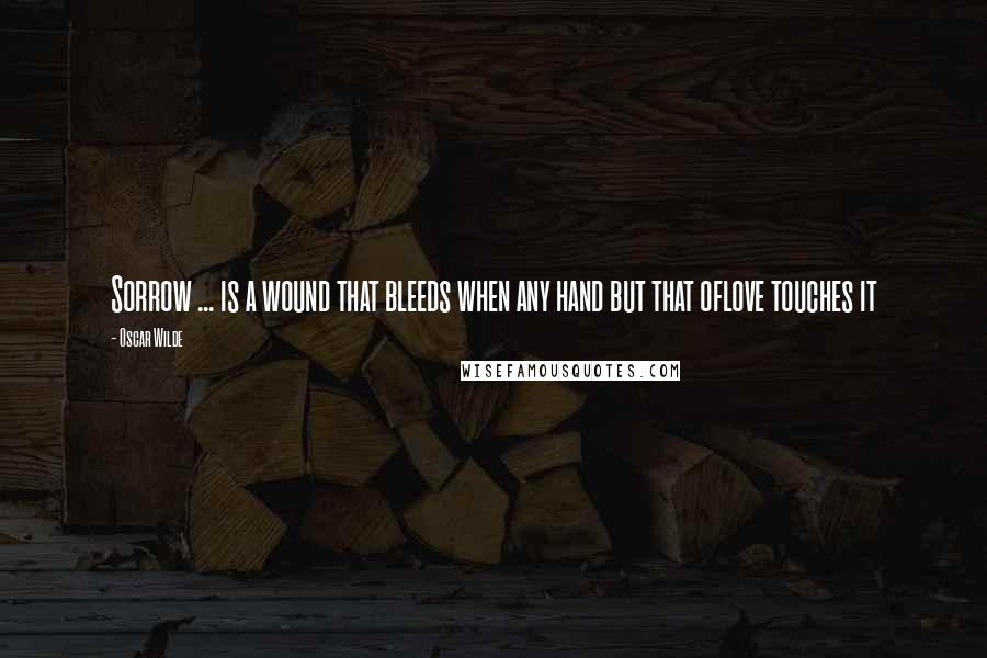 Oscar Wilde Quotes: Sorrow ... is a wound that bleeds when any hand but that oflove touches it