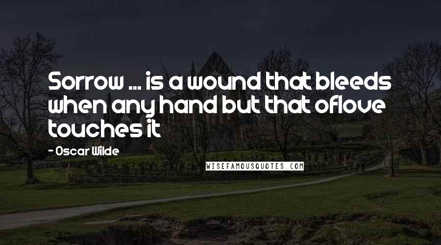 Oscar Wilde Quotes: Sorrow ... is a wound that bleeds when any hand but that oflove touches it