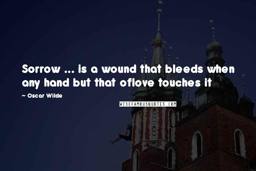 Oscar Wilde Quotes: Sorrow ... is a wound that bleeds when any hand but that oflove touches it