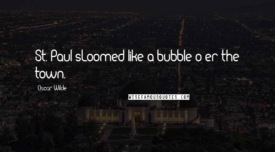 Oscar Wilde Quotes: St. Paul'sLoomed like a bubble o'er the town.