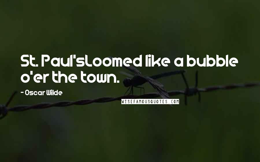 Oscar Wilde Quotes: St. Paul'sLoomed like a bubble o'er the town.