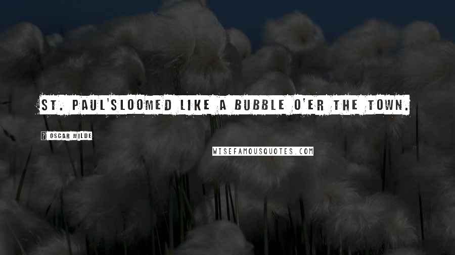 Oscar Wilde Quotes: St. Paul'sLoomed like a bubble o'er the town.