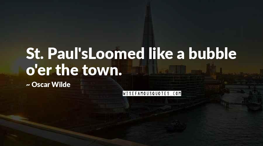 Oscar Wilde Quotes: St. Paul'sLoomed like a bubble o'er the town.